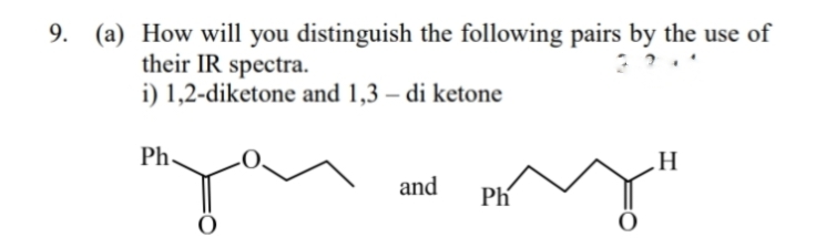 9. (a) How will you distinguish the following pairs by the use of
their IR spectra.
i) 1,2-diketone and 1,3 – di ketone
Ph.
H
and
Ph

