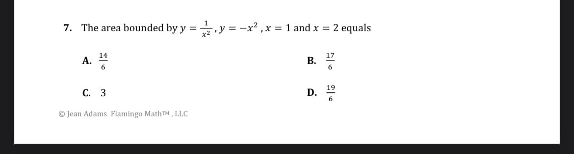 1
7. The area bounded by y =
-, y = -x², x = 1 and x = 2 equals
x²
A. 144
C. 3
Jean Adams Flamingo MathTM, LLC
B.
D.
17
6
19