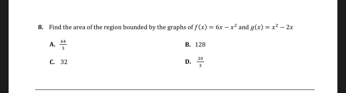 8. Find the area of the region bounded by the graphs of f(x) = 6x - x² and g(x) = x² - 2x
64
3
A.
C. 32
B. 128
D.
20
3