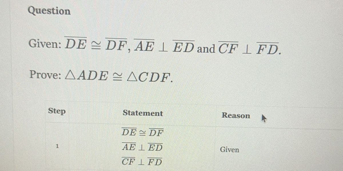 Question
Given: DE DF, AE LED and CFL FD.
Prove: AADE ~ ACDF.
Step
Statement
DE DF
AE
ED
CF
FD
Reason
Given