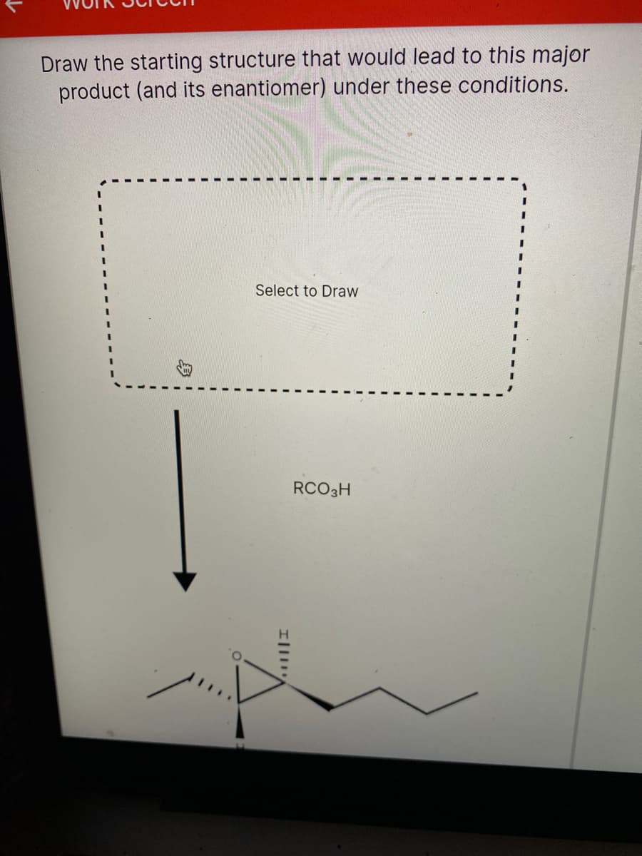 Draw the starting structure that would lead to this major
product (and its enantiomer) under these conditions.
Select to Draw
RCO3H
