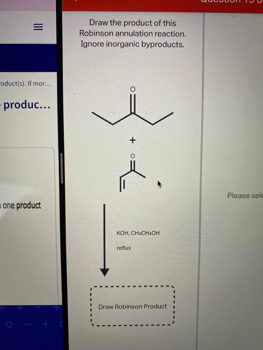 Draw the product of this
Robinson annulation reaction.
Ignore inorganic byproducts.
roduct(s). If mor...
produc...
Please sele
one product
KOH, CH3CH2OH
reflux
Draw Robinson Product
II
