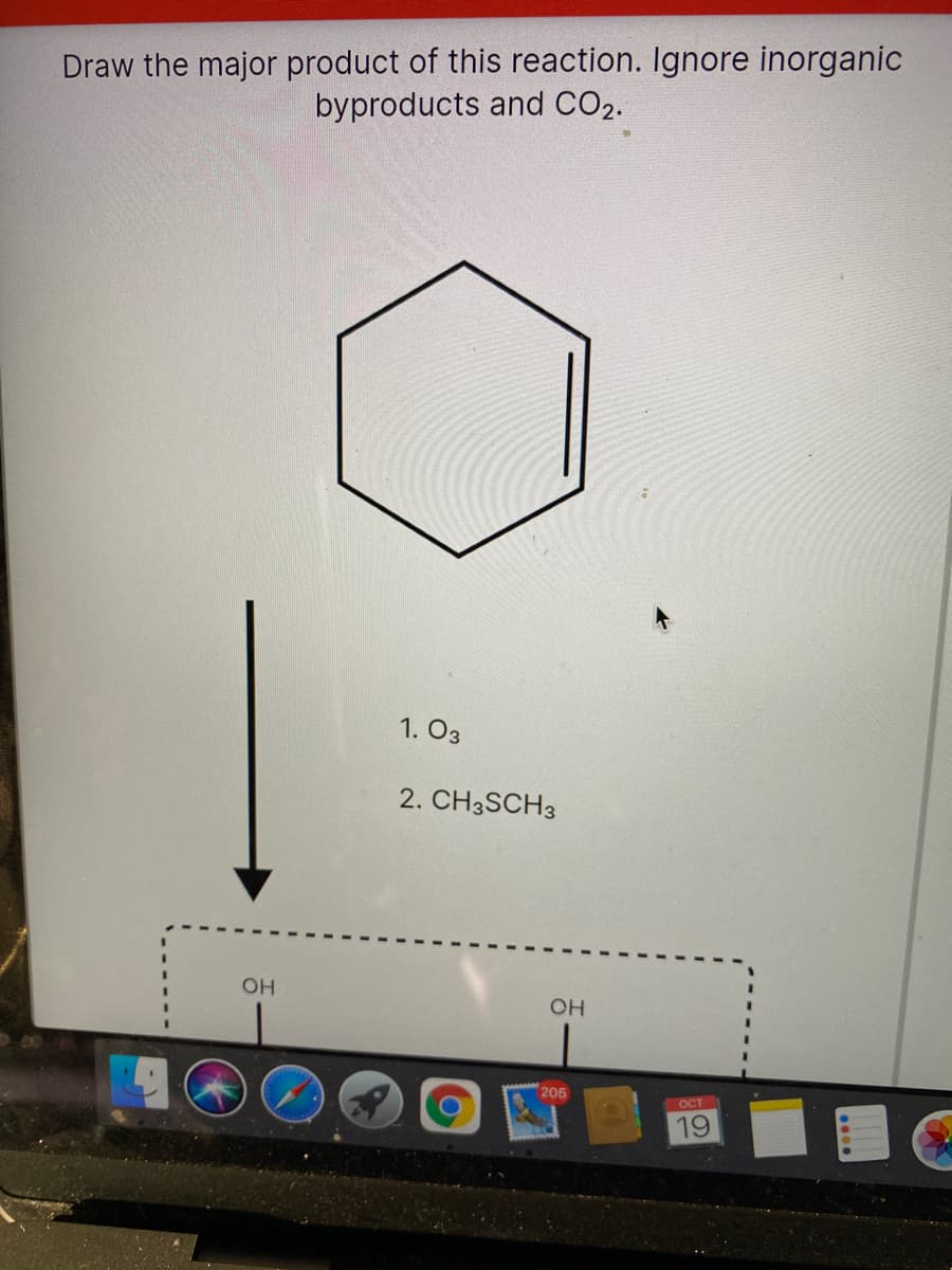Draw the major product of this reaction. Ignore inorganic
byproducts and CO2.
1. O3
2. CH3SCH3
OH
OH
205
OCT
19
