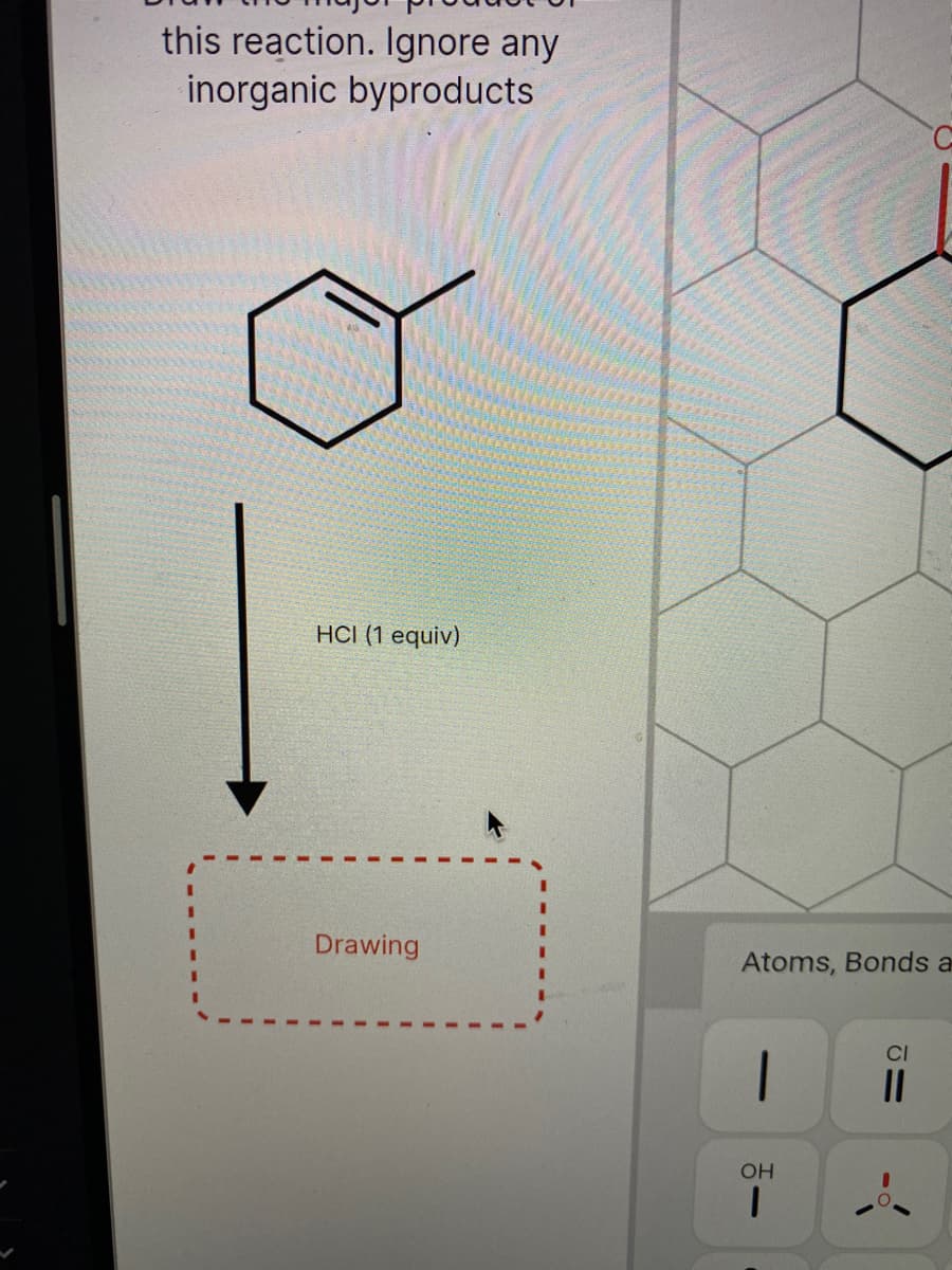 this reaction. Ignore any
inorganic byproducts
HCI (1 equiv)
Drawing
Atoms, Bonds a
OH
