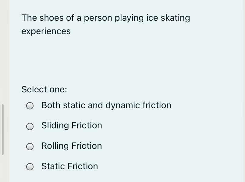 The shoes of a person playing ice skating
experiences
Select one:
Both static and dynamic friction
O Sliding Friction
Rolling Friction
O Static Friction
