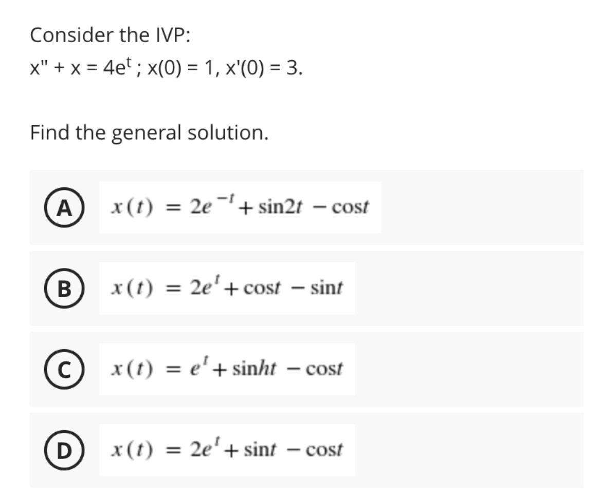 Consider the IVP:
x" + x = 4e ; x(0) = 1, x'(0) = 3.
Find the general solution.
A
x(t) = 2e-+ sin2t – cost
%3D
В
x(t)
2e'+cost – sint
%3D
-
C
x(t) = e'+sinht – cost
D) x(t) = 2e'+sint – cost
|
