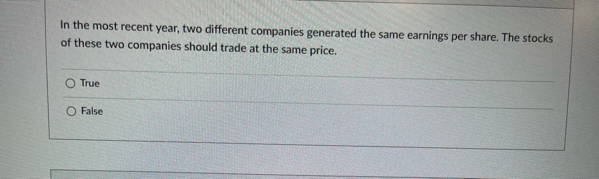 In the most recent year, two different companies generated the same earnings per share. The stocks
of these two companies should trade at the same price.
True
O False