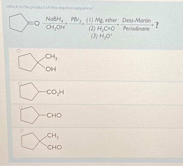 Which is the product of this reaction sequence?
NaBH4
CH3OH
O
CH3
OH
CO,H
-CHO
CH 3
CHO
PBr3 (1) Mg, ether
(2) H₂C=O
(3) H30+
Dess-Martin
Periodinane
?