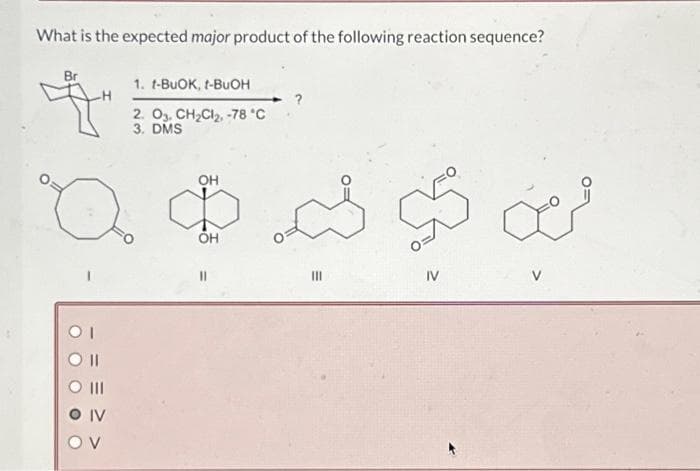 What is the expected major product of the following reaction sequence?
4
OH
ఇధ ఉ ద పి
OH
III
IV
O II
1. - BuOK - BuOH
2. 03. CH2C12, - 78 °C
3. DMS
IV
OV