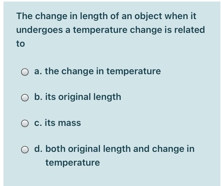 The change in length of an object when it
undergoes a temperature change is related
to
O a. the change in temperature
O b. its original length
O c. its mass
d. both original length and change in
temperature
