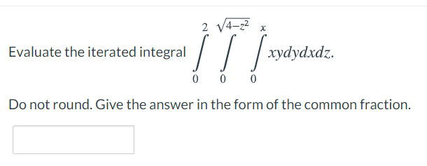 17/--
2 V4-22
Evaluate the iterated integral
| xydydxdz.
Do not round. Give the answer in the form of the common fraction.
