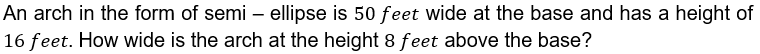 An arch in the form of semi – ellipse is 50 feet wide at the base and has a height of
16 feet. How wide is the arch at the height 8 feet above the base?
