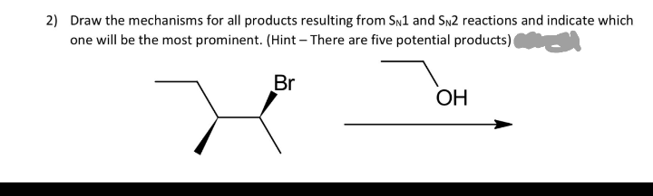 2) Draw the mechanisms for all products resulting from SN1 and SN2 reactions and indicate which
one will be the most prominent. (Hint - There are five potential products)
Br
OH