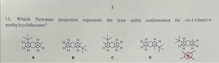 3
13. Which Newman projection represents the least stable conformation for cis-1-t-butyl-4-
methylcyclohexane?
B
D
H