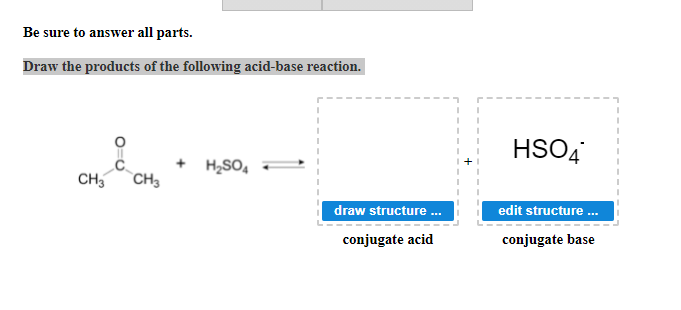 Be sure to answer all parts.
Draw the products of the following acid-base reaction.
HSO4
+ H,SO,
CH3
`CH3
draw structure .
edit structure.
conjugate acid
conjugate base
