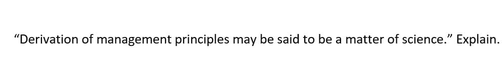 "Derivation of management principles may be said to be a matter of science." Explain.