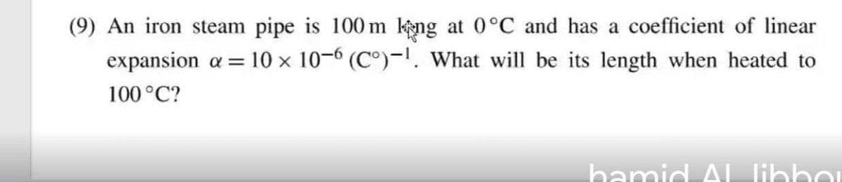 (9) An iron steam pipe is 100 m kệng at 0°C and has a coefficient of linear
expansion a = 10 x 10-6 (C°)-!. What will be its length when heated to
100 °C?
bamid AL libber
