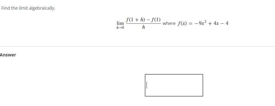 Find the limit algebraically.
Answer
lim
h→0
f(1 +h)-f(1)
h
||
where f(x) = -9x² + 4x − 4