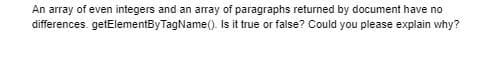 An array of even integers and an array of paragraphs returned by document have no
differences. getElementByTagName(). Is it true or false? Could you please explain why?
