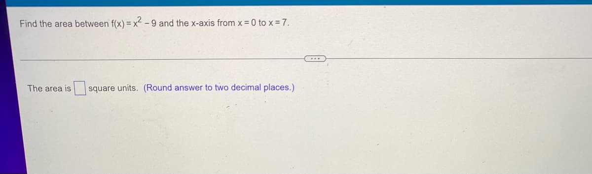 Find the area between f(x)=x²-9 and the x-axis from x=0 to x = 7.
C...
The area is square units. (Round answer to two decimal places.)