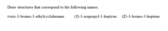 Draw structures that correspond to the following names
trans-1-bromo-3-ethylcyclohexane
(S)-3-isopropyl-1-heptyne (E)-3-bromo-3-heptene
