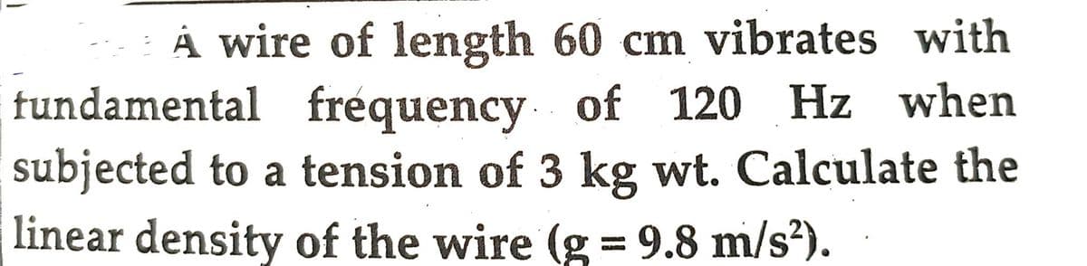 A wire of length 60 cm vibrates with
fundamental fréquency of 120 Hz when
subjected to a tension of 3 kg wt. Calculate the
linear density of the wire (g = 9.8 m/s²).