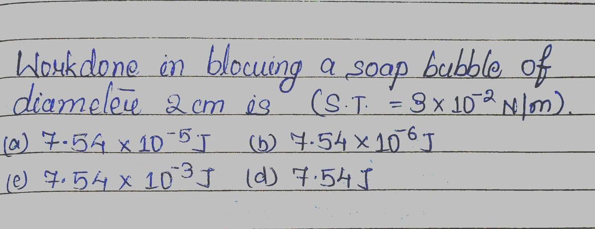 Work done in blocuing a soap bubble of
diameter 2 cm is
(S.T. = 3 x 102 N/mm).
(a) 7.54 x 10-5 J
(b) 7.54 × 106 J
(Ⓒ) 7.54 x 10³] (d) 7.54J