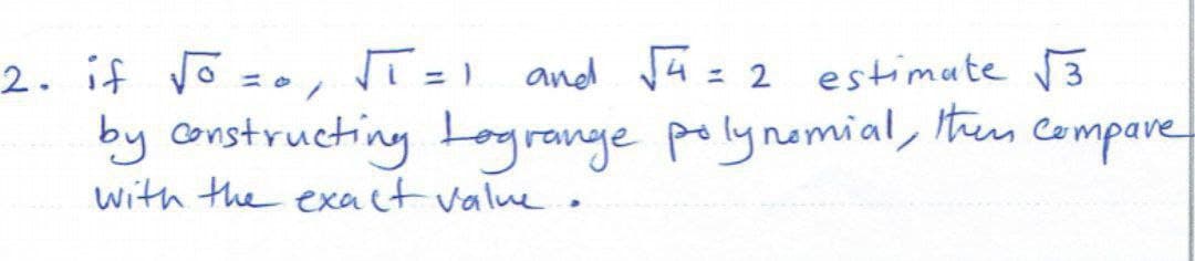 2. if √o = √T = 1 and √4 = 2 estimate √3
by constructing Lagrange polynomial, then compare
with the exact value.