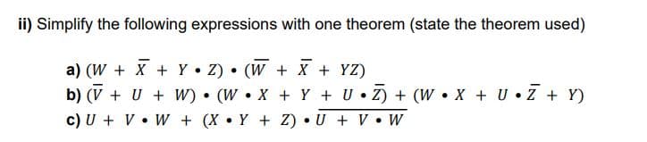 ii) Simplify the following expressions with one theorem (state the theorem used)
a) (W + X + YZ) (W + X + YZ)
b) (V + U + W). (W •X + Y + U.Z) + (W.X + UZ + Y)
c) U + V W + (XY+Z).U + V. W
●