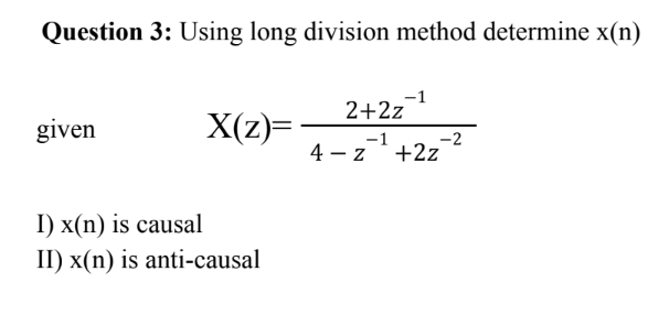 Question 3: Using long division method determine x(n)
given
X(z)=
I) x(n) is causal
II) x(n) is anti-causal
—
2+2z
-1
4-2
-2
+2z