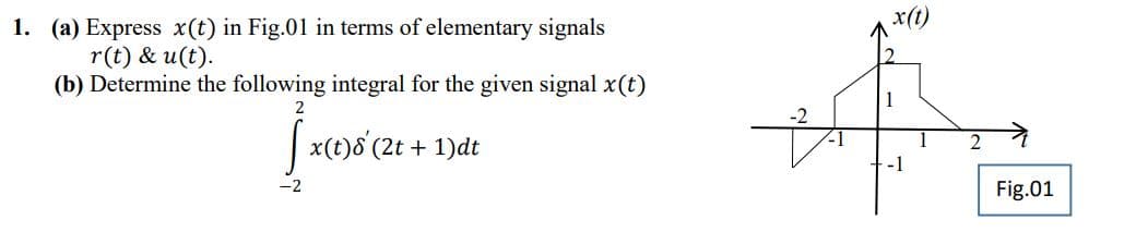 1. (a) Express x(t) in Fig.01 in terms of elementary signals
r(t) & u(t).
(b) Determine the following integral for the given signal x(t)
2
x(t)8' (2t + 1)dt
Fig.01