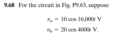 9.68 For the circuit in Fig. P9.63, suppose
Va
=
10 cos 16,000t V
Vb
20 cos 4000t V.
=