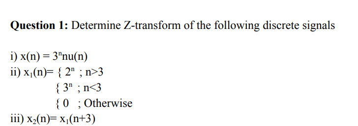 Question 1: Determine Z-transform of the following discrete signals
i) x(n) = 3"nu(n)
ii) x₁(n)= {2" ; n>3
{3; n<3
{0; Otherwise
iii) x₂(n)= x₁(n+3)