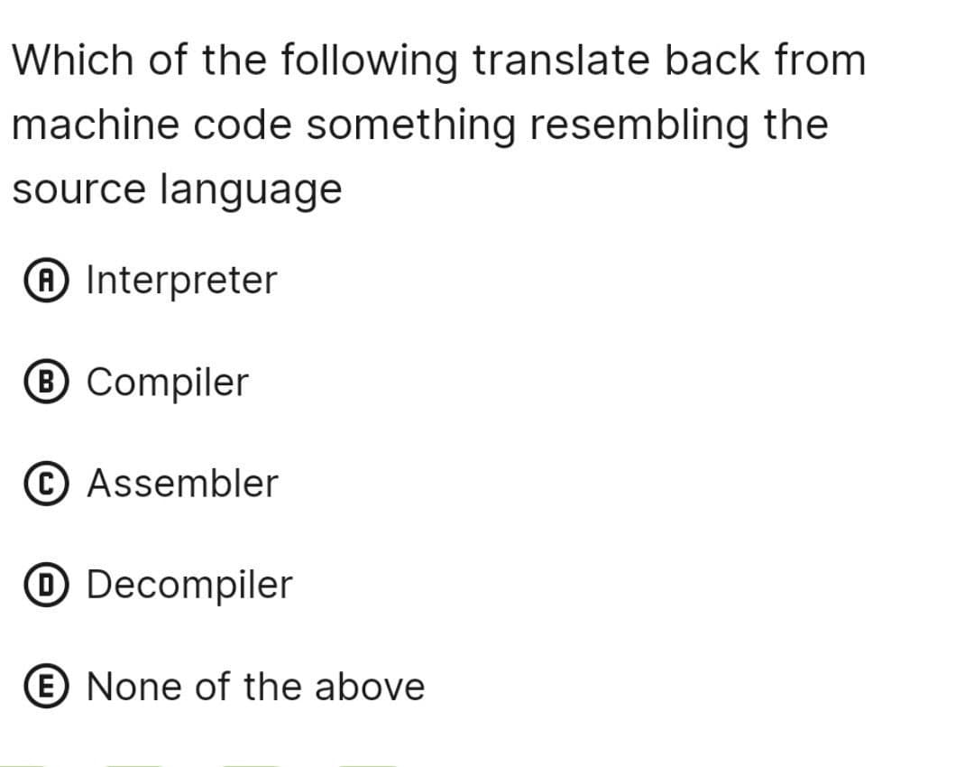 Which of the following translate back from
machine code something resembling the
source language
A Interpreter
B Compiler
(C) Assembler
Decompiler
E None of the above