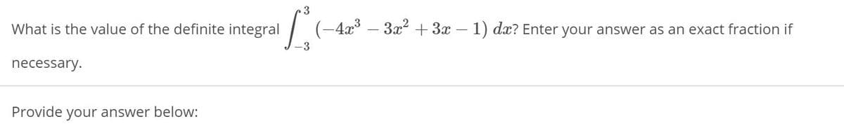 What is the value of the definite integral
(-4x3
-3x + 3x – 1) dx? Enter your answer as an exact fraction if
-3
necessary.
Provide your answer below:
