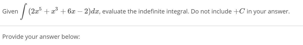 Given
| (2x + x* + 6x – 2)dx, evaluate the indefinite integral. Do not include +C in your answer.
Provide your answer below:
