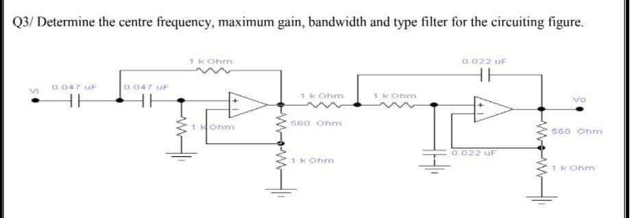 Q3/ Determine the centre frequency, maximum gain, bandwidth and type filter for the circuiting figure.
1 kOhm
0.022 UF
HH
0.047 uF
0.047 UF
1 kOhm
1 kOhm
Vo
HH
HH
560 Ohm
560 Ohm
0.022 UF
1 kOhm
1 kOhm
Kohm