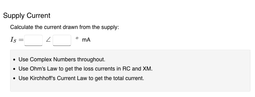 Supply Current
Calculate the current drawn from the supply:
Z
mA
Is
=
• Use Complex Numbers throughout.
• Use Ohm's Law to get the loss currents in RC and XM.
• Use Kirchhoff's Current Law to get the total current.