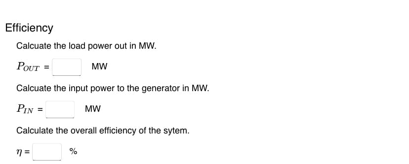 Efficiency
Calcuate the load power out in MW.
POUT =
MW
Calcuate the input power to the generator in MW.
PIN =
MW
Calculate the overall efficiency of the sytem.
n =
%