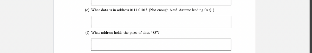 (e) What data is in address 0111 0101? (Not enough bits? Assume leading Os :) )
(f) What address holds the piece of data "88"?

