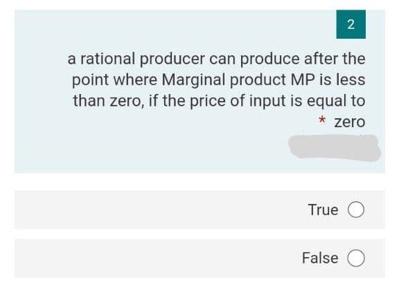 a rational producer can produce after the
point where Marginal product MP is less
than zero, if the price of input is equal to
* zero
True O
False O
