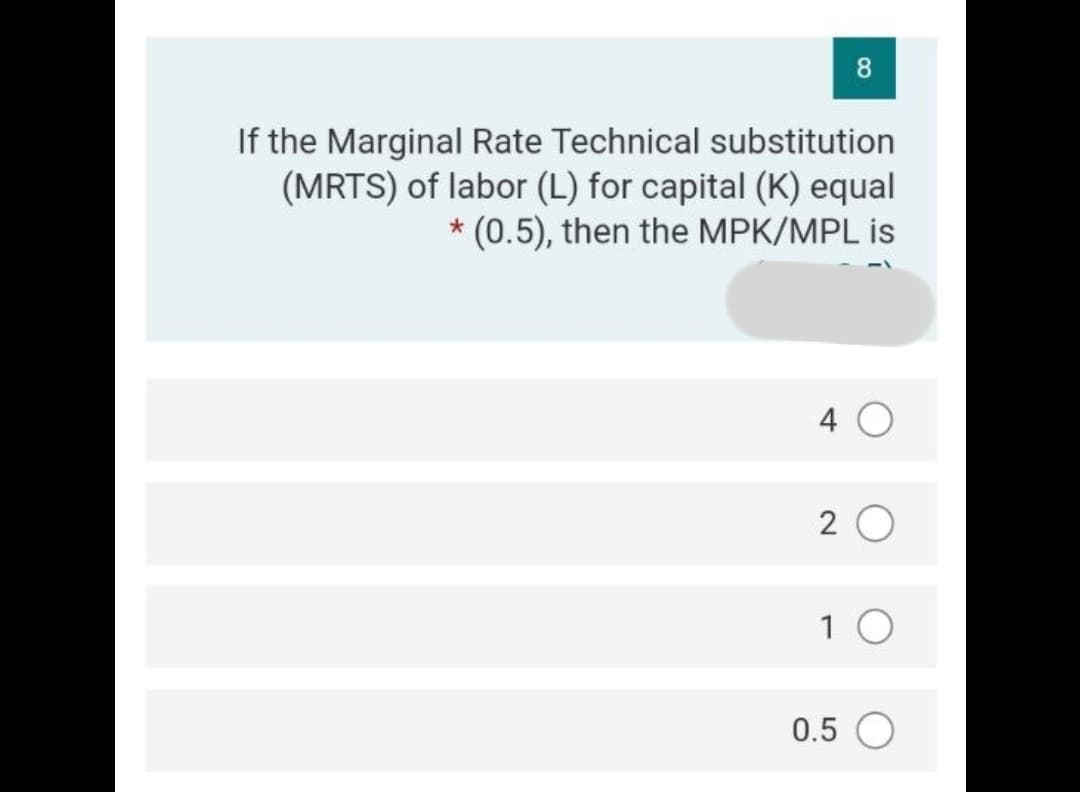 8
If the Marginal Rate Technical substitution
(MRTS) of labor (L) for capital (K) equal
* (0.5), then the MPK/MPL is
4 O
2 0
1 0
0.5 O
