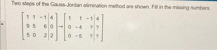 Two steps of the Gauss-Jordan elimination method are shown. Fill in the missing numbers.
11-14
95
5 0
1 1-14
??
??
60 → 0-4
22
0-5