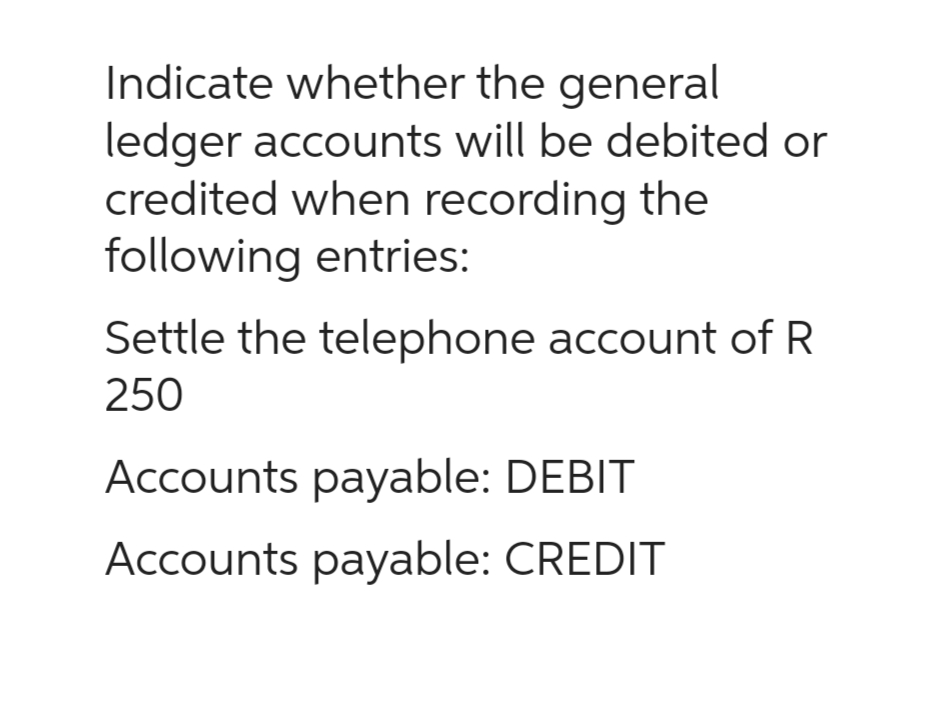 Indicate whether the general
ledger accounts will be debited or
credited when recording the
following entries:
Settle the telephone account of R
250
Accounts payable: DEBIT
Accounts payable: CREDIT