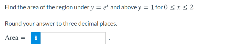 Find the area of the region under y = e* and above y = 1 for 0 < x < 2.
Round your answer to three decimal places.
Area =
i
