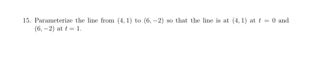 15. Parameterize the line from (4, 1) to (6, –-2)
(6, –2) at t = 1.
so that the line is at (4, 1) at t = 0 and
