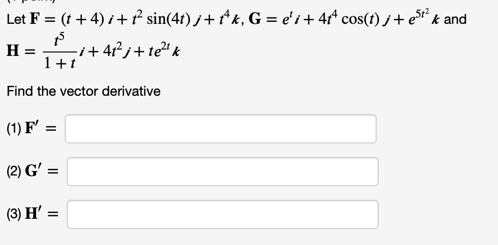 Let F = (t + 4) i +² sin(41) j+ *k, G = e'i+ 4r* cos(t) j+er* k and
i+ 4t² j+ te2' k
1 +t
H
Find the vector derivative
(1) F' :
(2) G' =
(3) Н —
