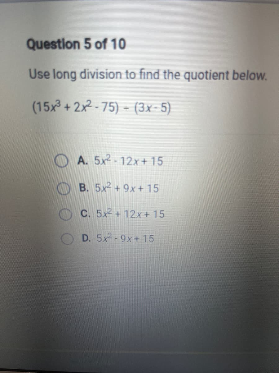 Question 5 of 10
Use long division to find the quotient below.
(15x + 2x2-75) - (3x-5)
A. 5x2-12x+ 15
B. 5x2 + 9x+ 15
C. 5x2 + 12x+ 15
D. 5x2 -9x+15
