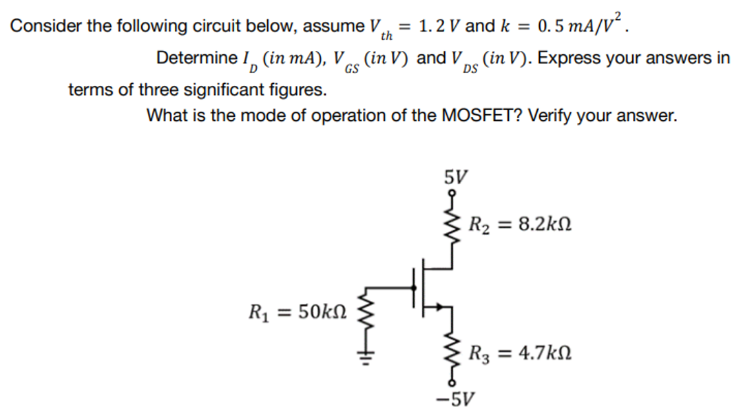 Consider the following circuit below, assume V = 1.2 V and k = 0.5 mA/V².
th
Determine I (in mA), V (in V) and V (in V). Express your answers in
DS
terms of three significant figures.
What is the mode of operation of the MOSFET? Verify your answer.
5V
R₂ = 8.2k
R1 = 50kΩ
R3 = 4.7k
WI
S
-5V