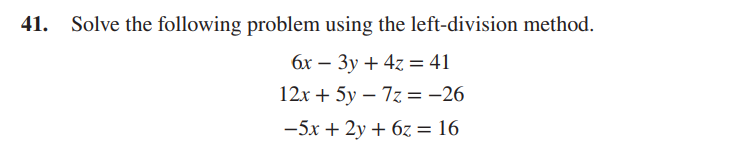 Solve the following problem using the left-division method.
6x - 3y + 4z = 41
12x + 5y - 7z = -26
-5x + 2y + 6z = 16